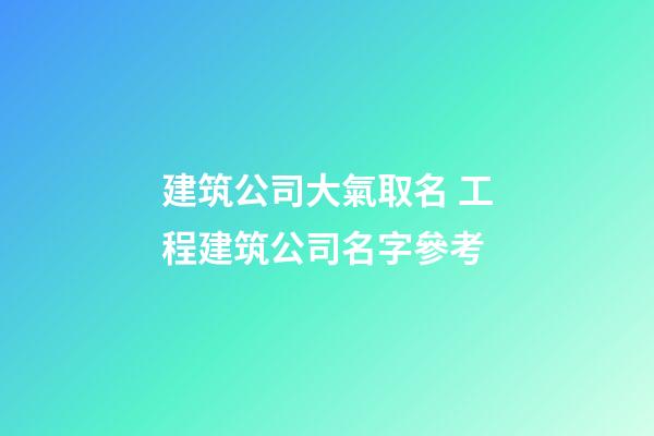建筑公司大氣取名 工程建筑公司名字參考-第1張-公司起名-玄機派